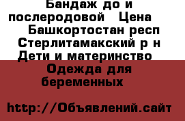 Бандаж до и послеродовой › Цена ­ 500 - Башкортостан респ., Стерлитамакский р-н Дети и материнство » Одежда для беременных   